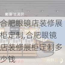 合肥眼镜店装修展柜定制,合肥眼镜店装修展柜定制多少钱