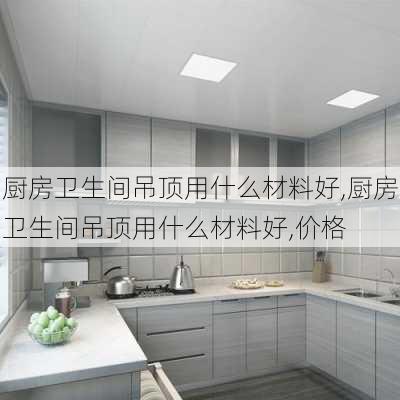 厨房卫生间吊顶用什么材料好,厨房卫生间吊顶用什么材料好,价格