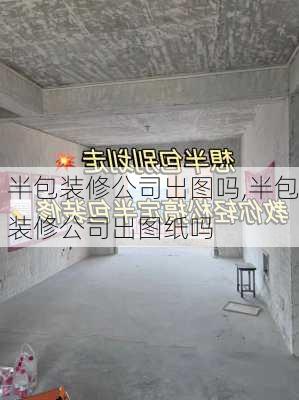 半包装修公司出图吗,半包装修公司出图纸吗