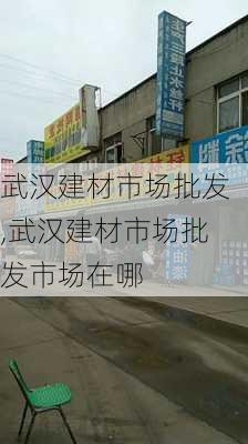 武汉建材市场批发,武汉建材市场批发市场在哪