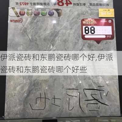 伊派瓷砖和东鹏瓷砖哪个好,伊派瓷砖和东鹏瓷砖哪个好些