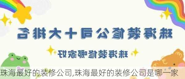 珠海最好的装修公司,珠海最好的装修公司是哪一家