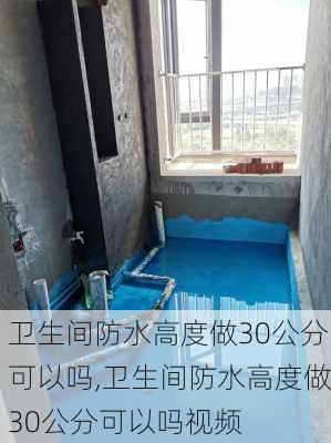 卫生间防水高度做30公分可以吗,卫生间防水高度做30公分可以吗视频