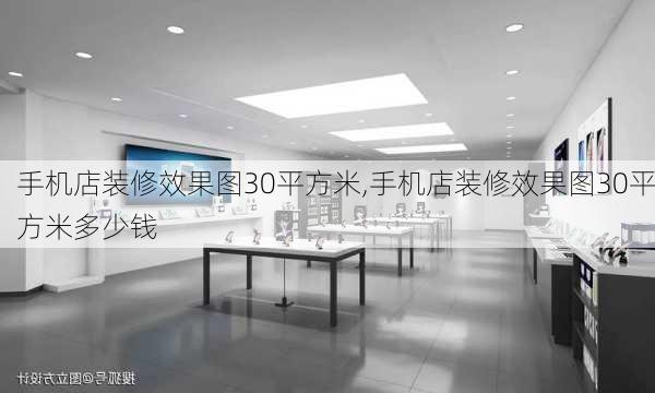 手机店装修效果图30平方米,手机店装修效果图30平方米多少钱