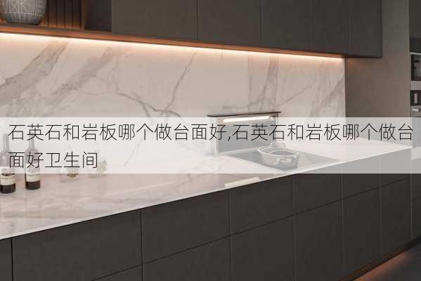 石英石和岩板哪个做台面好,石英石和岩板哪个做台面好卫生间