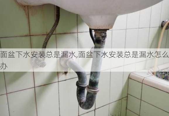 面盆下水安装总是漏水,面盆下水安装总是漏水怎么办