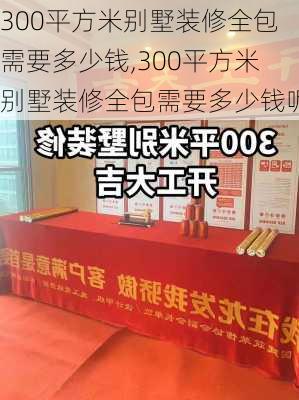 300平方米别墅装修全包需要多少钱,300平方米别墅装修全包需要多少钱呢