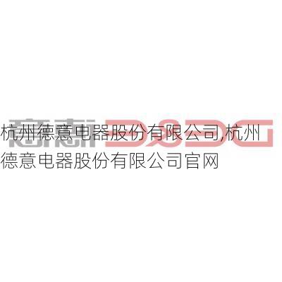 杭州德意电器股份有限公司,杭州德意电器股份有限公司官网