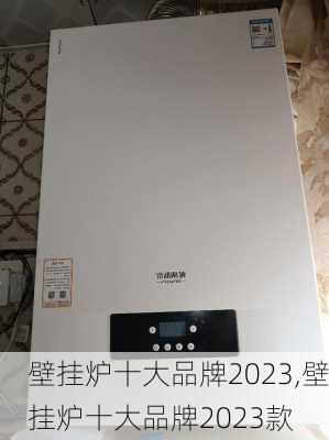 壁挂炉十大品牌2023,壁挂炉十大品牌2023款