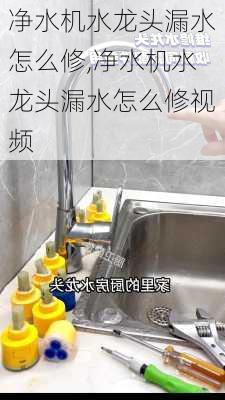 净水机水龙头漏水怎么修,净水机水龙头漏水怎么修视频