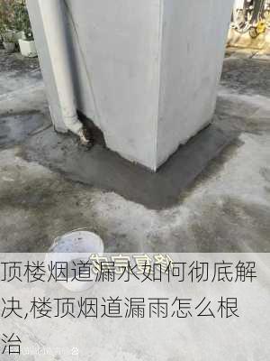 顶楼烟道漏水如何彻底解决,楼顶烟道漏雨怎么根治