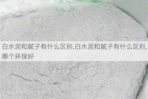 白水泥和腻子有什么区别,白水泥和腻子有什么区别,哪个环保好