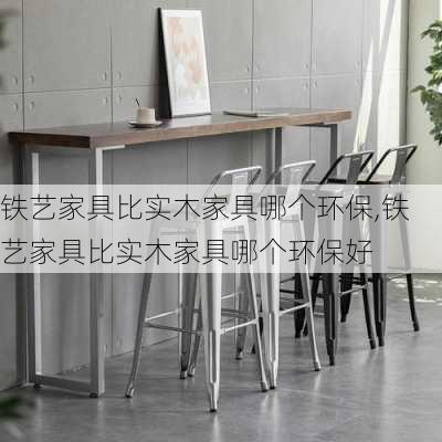 铁艺家具比实木家具哪个环保,铁艺家具比实木家具哪个环保好