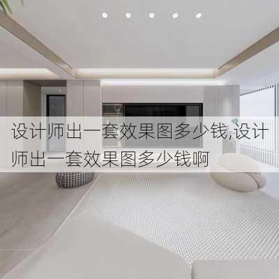 设计师出一套效果图多少钱,设计师出一套效果图多少钱啊