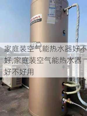 家庭装空气能热水器好不好,家庭装空气能热水器好不好用